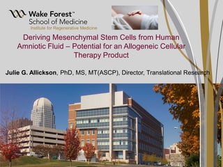 Institute for Regenerative Medicine
Deriving Mesenchymal Stem Cells from Human
Amniotic Fluid – Potential for an Allogeneic Cellular
Therapy Product
Julie G. Allickson, PhD, MS, MT(ASCP), Director, Translational Research
 