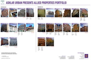 ASHLAR URBAN PRESENTS ALLIED PROPERTIES PORTFOLIO
DOWNTOWN EAST

DOWNTOWN WEST
379 adelaide street west

FULLY LEASED

FULLY LEASED

FULLY LEASED

489 king street west

183 BATHURST STREET

495 king street west

FULLY LEASED

FULLY LEASED

860-862 RICHMOND STREET WEST

FULLY LEASED

FULLY LEASED

60 ADELAIDE STREET EAST

SUITE 400

2,875

SUITE 501

3,005 SF

$18.00 PSF
$18.92 PSF

ASKING RATE
ADD. (EST. 2011)

Negotiable
$23.26 PSF

57 SpADINA AVNUE

49 FRONT STREET EAST

FULLY LEASED

6,487 SF
Negotiable

ADD.

96 SPADINA AVENUE

7,198 SF

SUITE 300
ASKING RATE

80 SPADINA AVENUE

SUITE 200

179 JOHN STREET

ASKING RATE
ADD.

383 ADELAIDE street WEST

252-264 ADELAIDE STREET EAST

FULLY LEASED

103 richmond street

SUITE 101	
SUITE 103	
SUITE 203	
SUITE 300	
ASKING RATE	
ADD.	

1,185 SF
4,428 SF
1,624 SF
3,800 SF
Negotiable
$14.51 PSF*

47 COLBORNE STREET

FULLY LEASED

35-39 FRONT STREET EAST

FULLY LEASED

FULLY LEASED

184 FRONT STREET EAST

111 queen street east

468-496 queen street east

SUITE 303
ASKING RATE
ADD.

SUITE 200 B

2,168 SF

SUITE 450

11,309 SF

LL2

3,400 SF

SUITE 501

2,966 SF

LL3

Negotiable
$21.01 PSF

ASKING RATE
ADD.

Negotiable
$19.62 PSF**

SUITE 500 (468)

6,559 SF

NET RENT

All additional rents are estimated, 2012/2013

6,678 SF
3,334 SF
6,678 SF
Negotiable
$19.54 PSF

1,434 SF

ASKING RATE
ADD.

2ND FLOOR	
3RD FLOOR	
4TH FLOOR	
ASKING RATE	
ADD.	

1,345 SF

SUITE 300

Negotiable

3,143 SF (Divisible)
Negotiable
$20.45 PSF

489 queen street east

FULLY LEASED

50 WELLINGTON STREET EAST

FULLY LEASED

FOR MORE INFORMATION ON ANY OF THESE PROPERTIES
OR TO SPEAK TO A SALES REPRESENTATIVE, PLEASE CONTACT:
* + IN-SUITE JANITORIAL
** + UTILITIES & IN-SUITE JANITORIAL

41-45 FRONT STREET EAST

106 FRONT STREET EAST

$11.79

FULLY LEASED

145 BERKELEY STREET

ASHLAR URBAN REALTY INC.
REAL ESTATE BROKERAGE

Michael Scace
Partner & Sales Representative
T 416 205 9222 ext 222
mscace@ashlarurban.com

Fraser Mckay
Partner & Sales Representative
T 416 205 9222 ext 240
fmckay@ashlarurban.com

166 Pearl Street
Suite 100
Toronto, ON M5H 1L3
T 416 205 9222
F 416 205 9228
www.ashlarurban.com

 