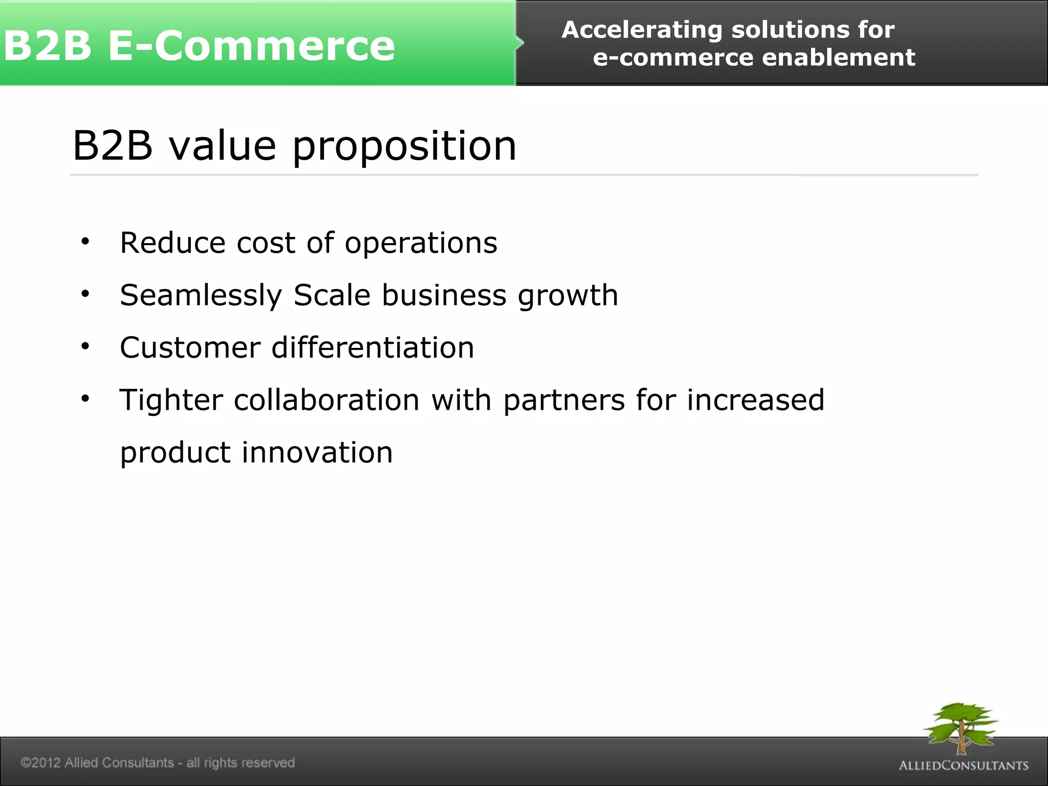 B2B E-Commerce Accelerating solutions for 
B2B value proposition 
• Reduce cost of operations 
• Seamlessly Scale business growth 
• Customer differentiation 
• Tighter collaboration with partners for increased 
product innovation 
e-commerce enablement 
 