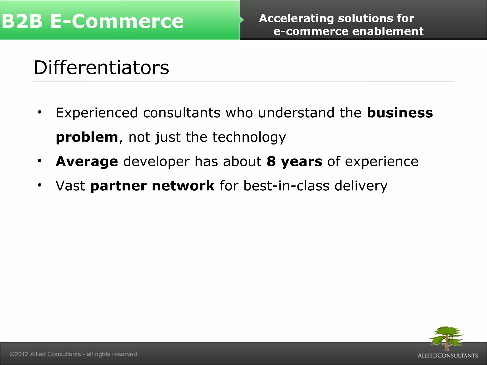 B2B E-Commerce Accelerating solutions for 
Differentiators 
e-commerce enablement 
• Experienced consultants who understand the business 
problem, not just the technology 
• Average developer has about 8 years of experience 
• Vast partner network for best-in-class delivery 
 
