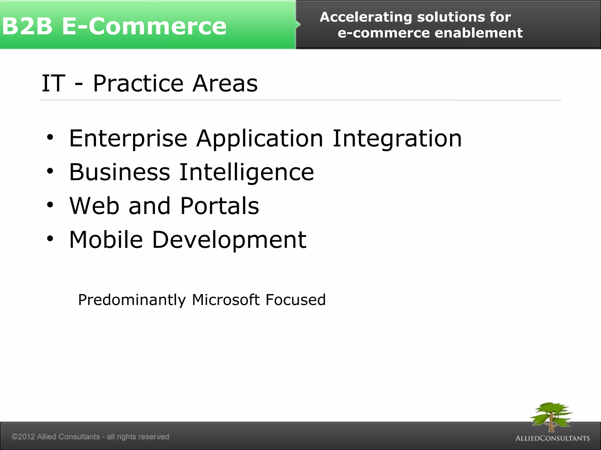 B2B E-Commerce Accelerating solutions for 
IT - Practice Areas 
• Enterprise Application Integration 
• Business Intelligence 
• Web and Portals 
• Mobile Development 
Predominantly Microsoft Focused 
e-commerce enablement 
 