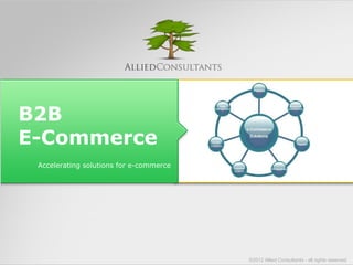 B2B 
E-Commerce 
Accelerating solutions for e-commerce 
©2012 Allied Consultants - all rights reserved 
 