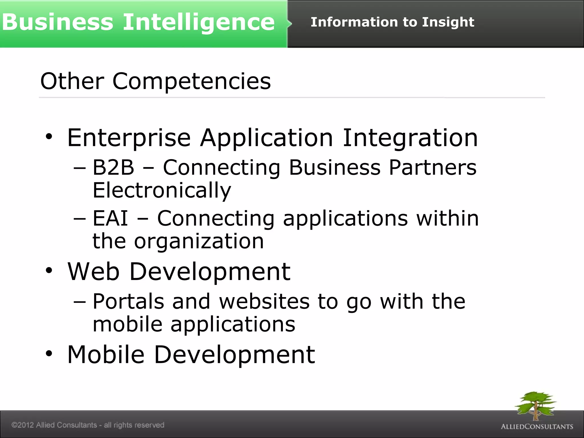 Business Intelligence Information to Insight 
Other Competencies 
• Enterprise Application Integration 
– B2B – Connecting Business Partners 
Electronically 
– EAI – Connecting applications within 
the organization 
• Web Development 
– Portals and websites to go with the 
mobile applications 
• Mobile Development 
 