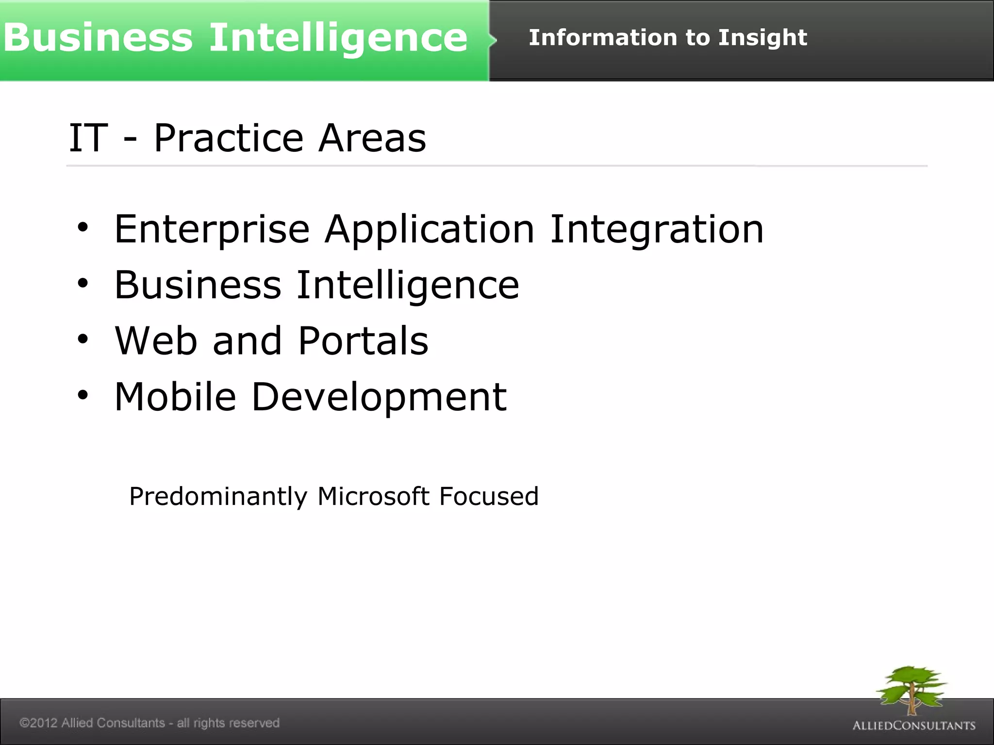 Business Intelligence Information to Insight 
IT - Practice Areas 
• Enterprise Application Integration 
• Business Intelligence 
• Web and Portals 
• Mobile Development 
Predominantly Microsoft Focused 
 