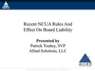 Recent NCUA Rules And
Effect On Board Liability

       Presented by
   Patrick Touhey, SVP
   Allied Solutions, LLC



 National Association of Federal Credit Unions l www.nafcu.org
 