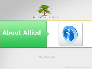 About Allied 
©2013 Allied Consultants - all rights reserved 
Small, Smart, Fair 
 