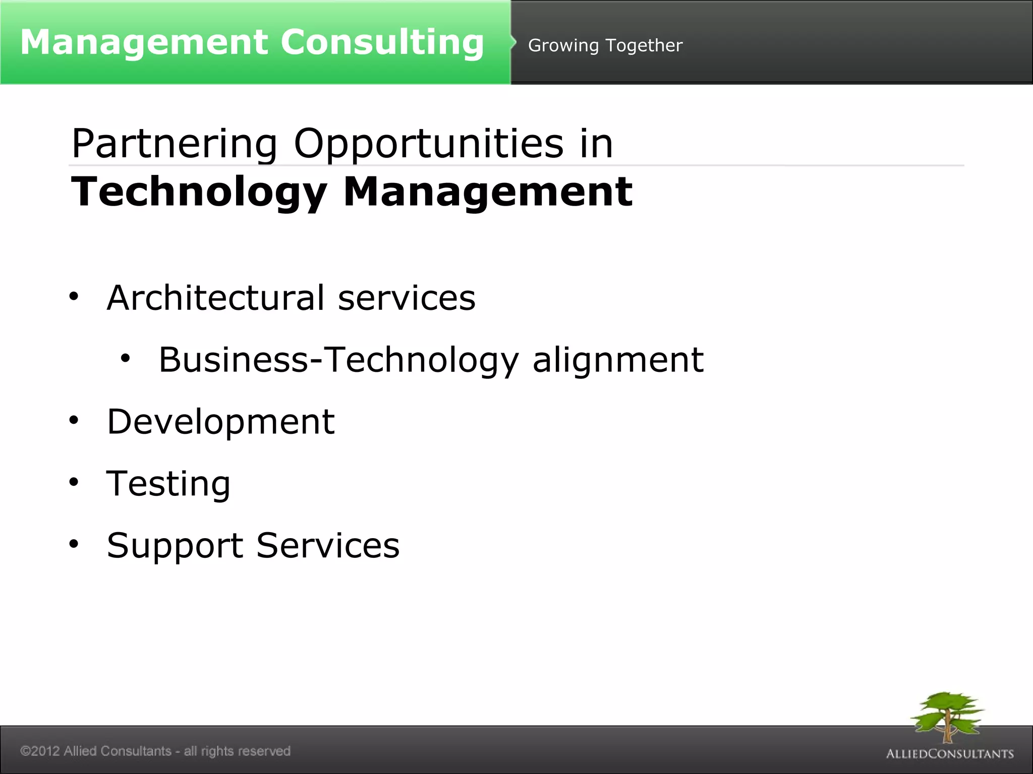 Growing Together 
Management Consulting 
Partnering Opportunities in 
Technology Management 
• Architectural services 
• Business-Technology alignment 
• Development 
• Testing 
• Support Services 
 