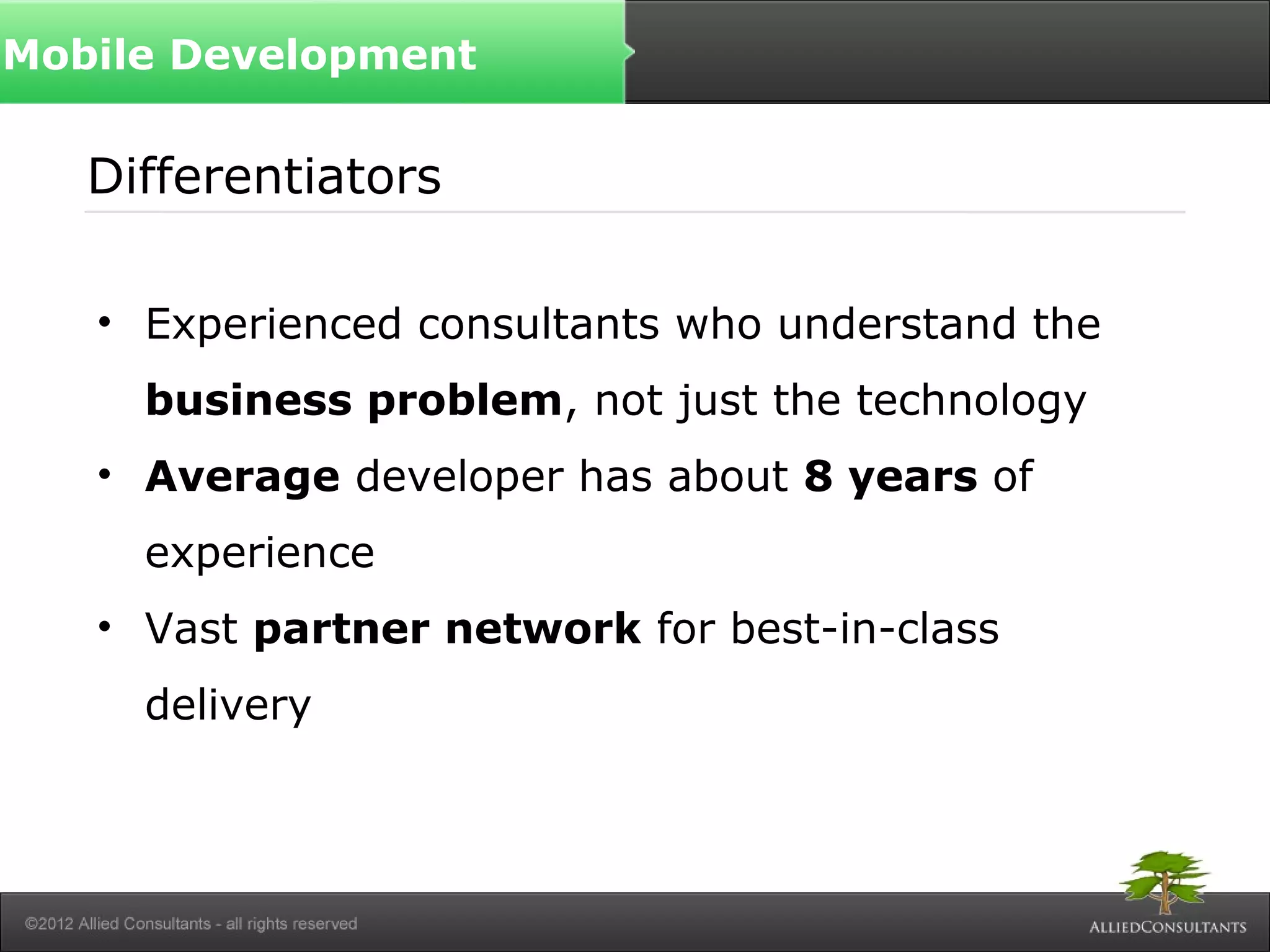 Differentiators
• Experienced consultants who understand the
business problem, not just the technology
• Average developer has about 8 years of
experience
• Vast partner network for best-in-class
delivery
Mobile Development
 
