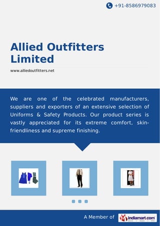 +91-8586979083
A Member of
Allied Outfitters
Limited
www.alliedoutfitters.net
We are one of the celebrated manufacturers,
suppliers and exporters of an extensive selection of
Uniforms & Safety Products. Our product series is
vastly appreciated for its extreme comfort, skin-
friendliness and supreme finishing.
 