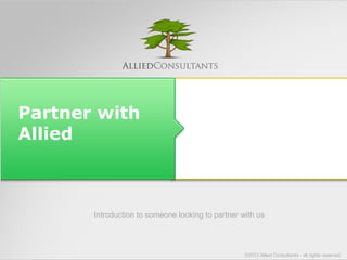 Partner with 
Allied 
Introduction to someone looking to partner with us 
©2013 Allied Consultants - all rights reserved 
 