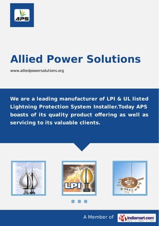 A Member of
Allied Power Solutions
www.alliedpowersolutions.org
We are a leading manufacturer of LPI & UL listed
Lightning Protection System Installer.Today APS
boasts of its quality product oﬀering as well as
servicing to its valuable clients.
 