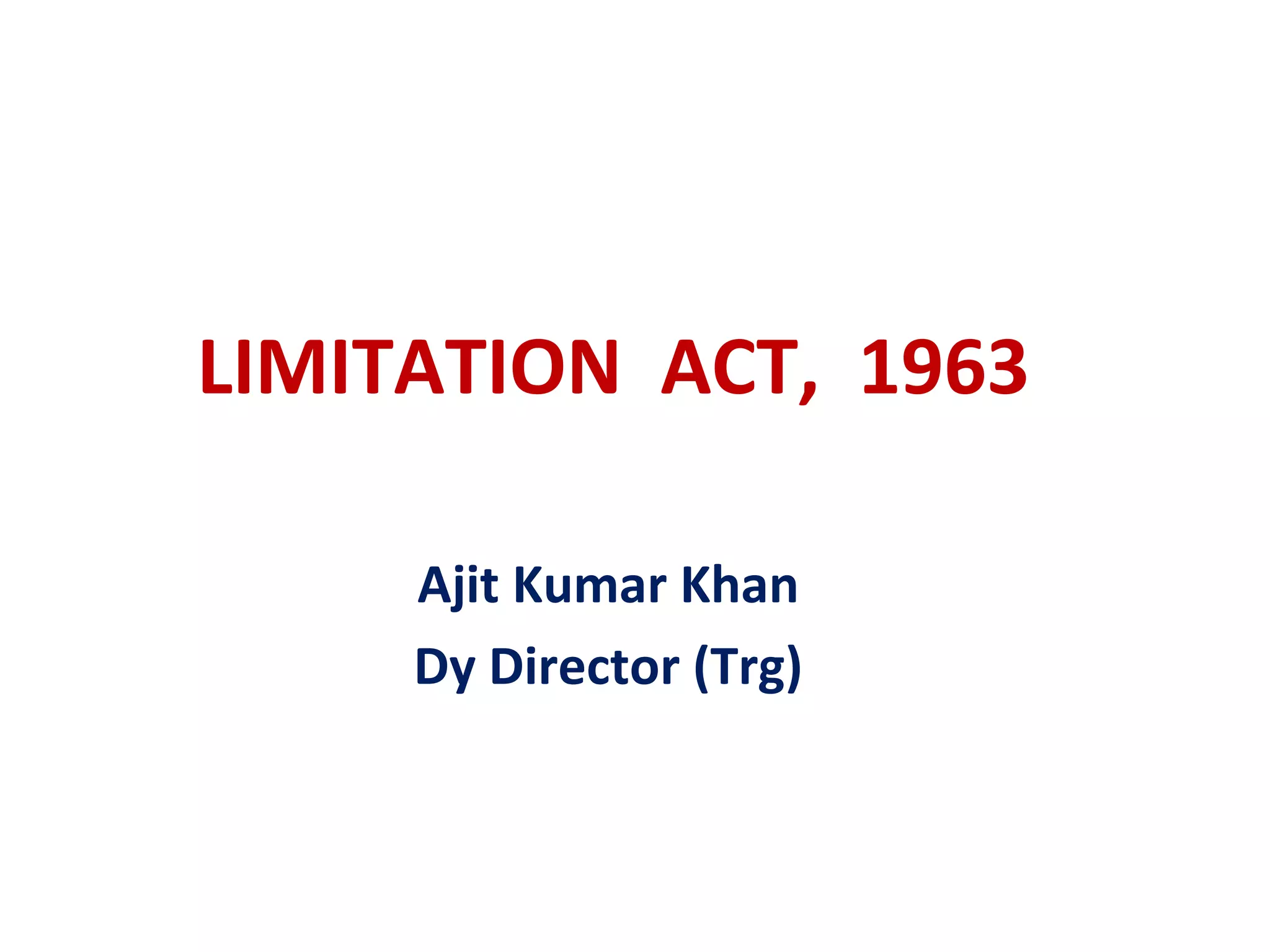 LIMITATION ACT, 1963

     Ajit Kumar Khan
     Dy Director (Trg)
 