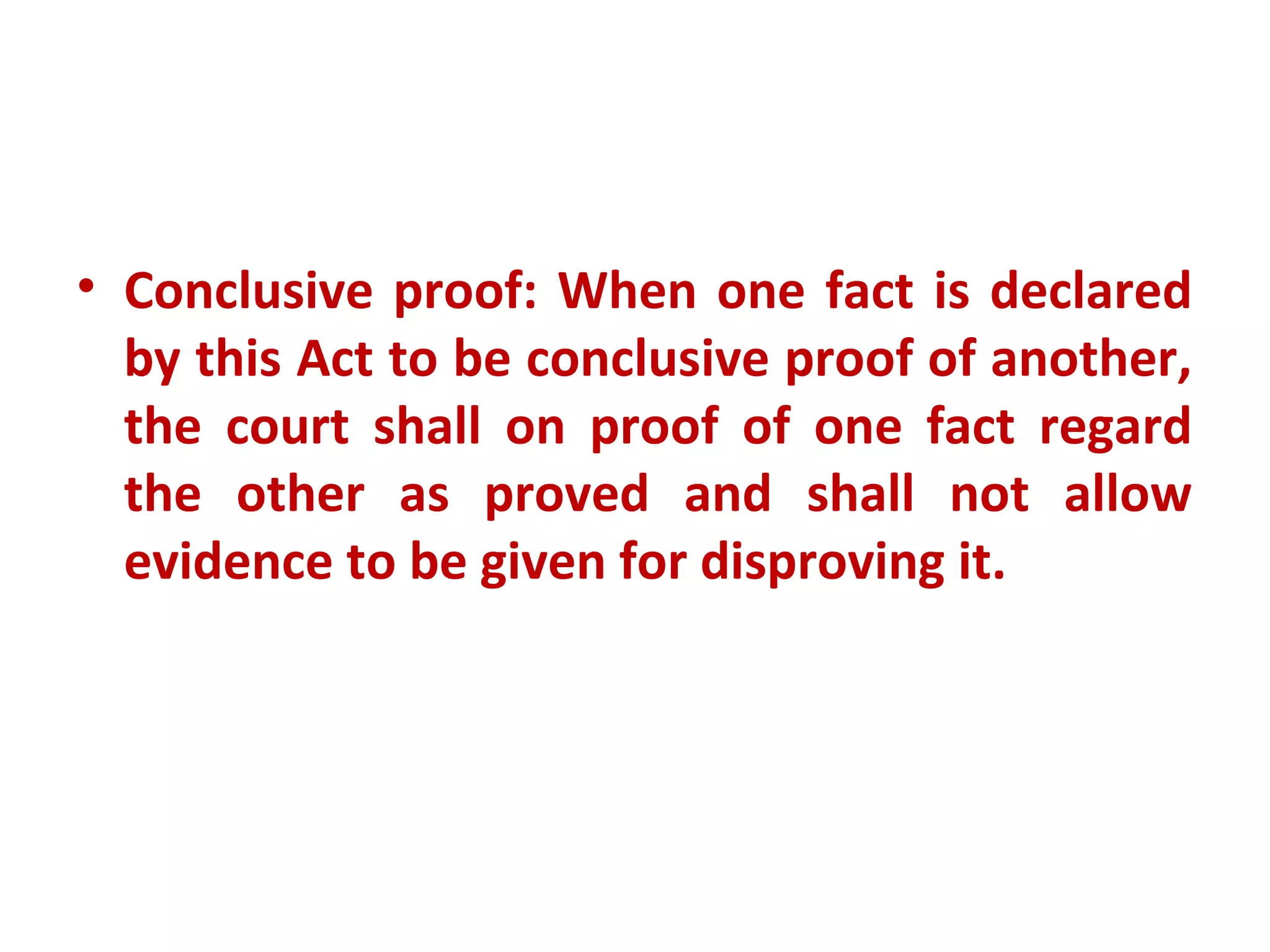 • Conclusive proof: When one fact is declared
  by this Act to be conclusive proof of another,
  the court shall on proof of one fact regard
  the other as proved and shall not allow
  evidence to be given for disproving it.
 
