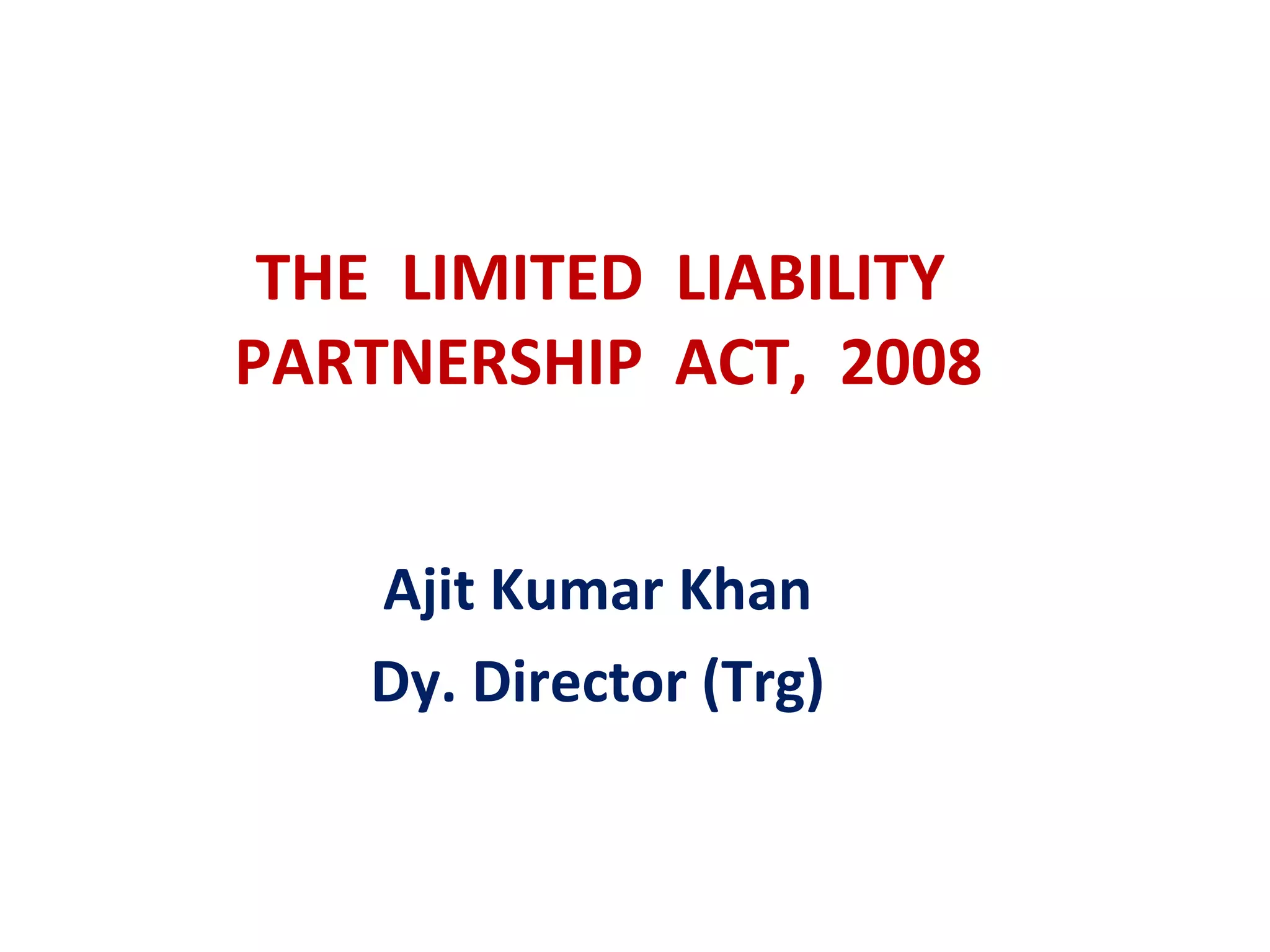 THE LIMITED LIABILITY
PARTNERSHIP ACT, 2008


    Ajit Kumar Khan
    Dy. Director (Trg)
 