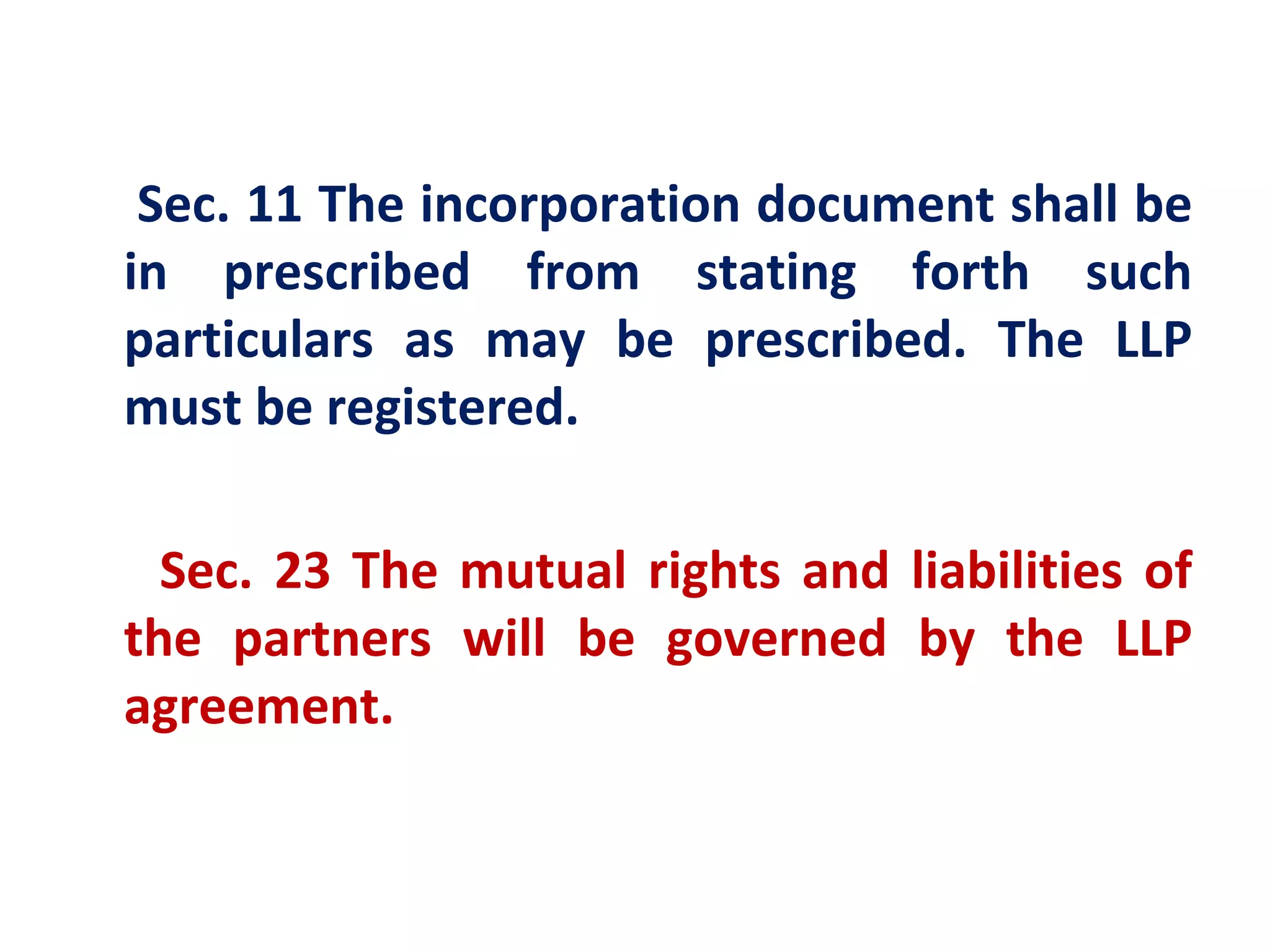 Sec. 11 The incorporation document shall be
in prescribed from stating forth such
particulars as may be prescribed. The LLP
must be registered.

  Sec. 23 The mutual rights and liabilities of
the partners will be governed by the LLP
agreement.
 