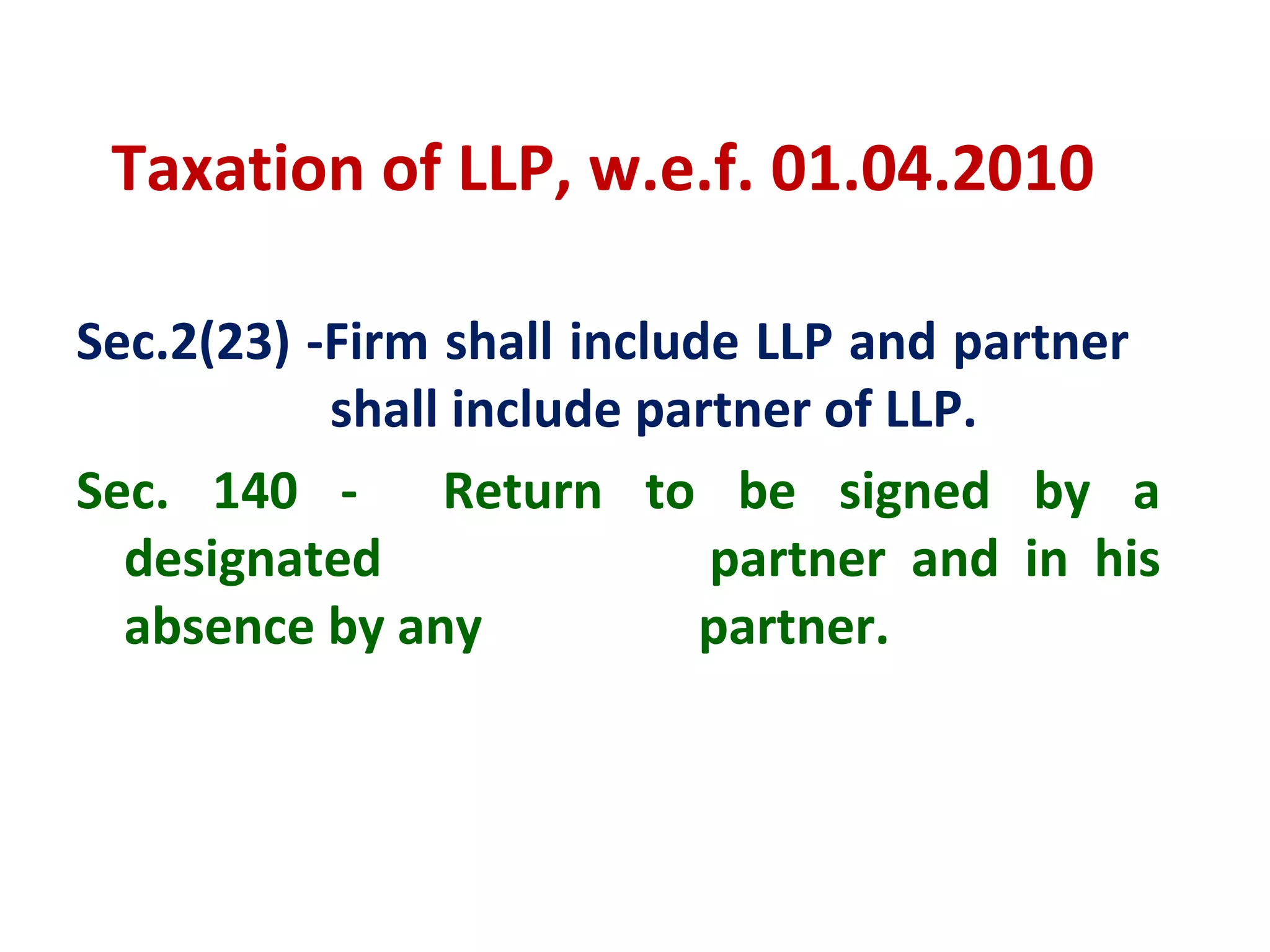 Taxation of LLP, w.e.f. 01.04.2010

Sec.2(23) -Firm shall include LLP and partner
           shall include partner of LLP.
Sec. 140 -      Return to be signed by a
  designated                partner and in his
  absence by any            partner.
 
