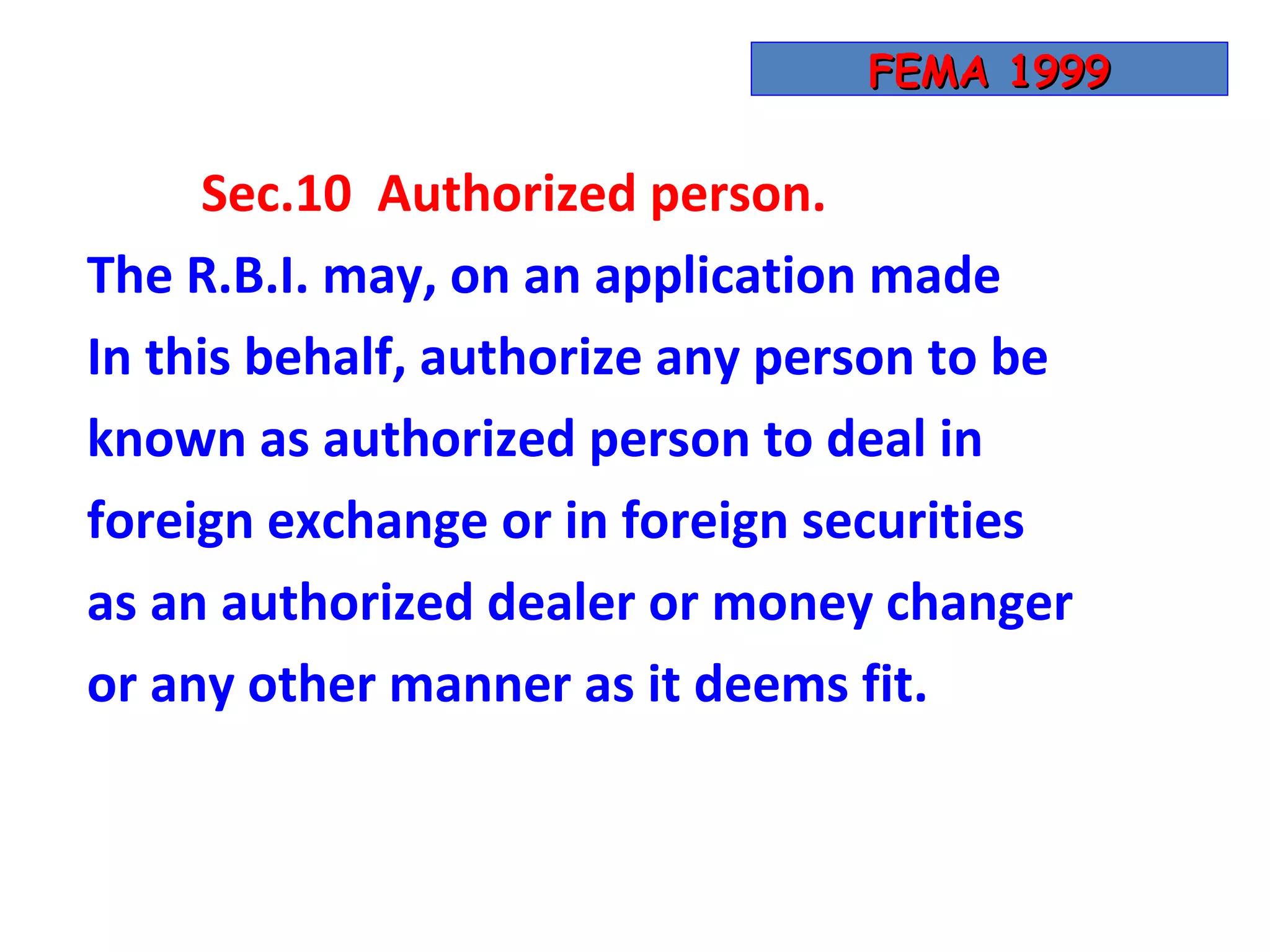 FEMA 1999

     Sec.10 Authorized person.
The R.B.I. may, on an application made
In this behalf, authorize any person to be
known as authorized person to deal in
foreign exchange or in foreign securities
as an authorized dealer or money changer
or any other manner as it deems fit.
 