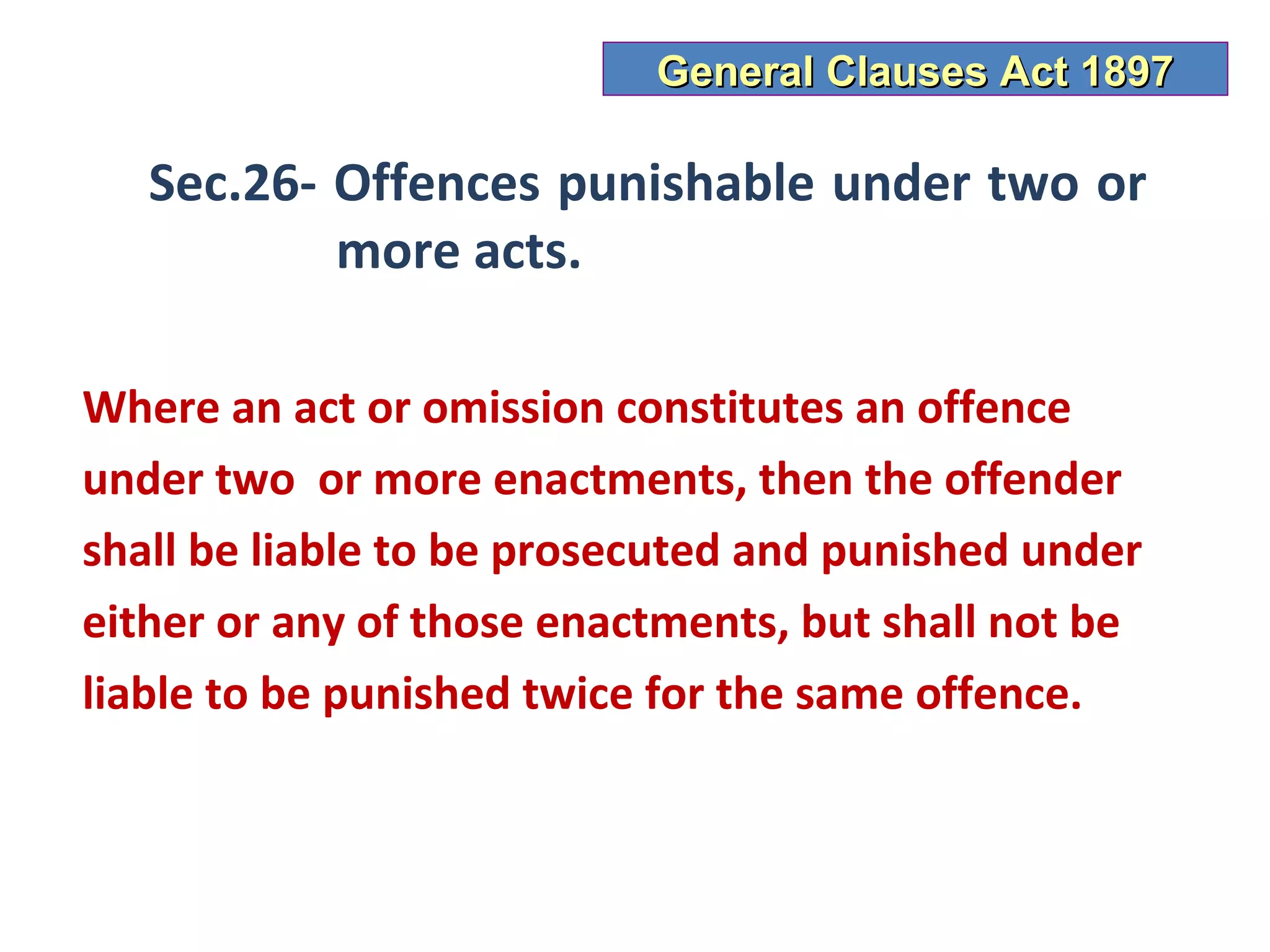 General Clauses Act 1897

   Sec.26- Offences punishable under two or
           more acts.

Where an act or omission constitutes an offence
under two or more enactments, then the offender
shall be liable to be prosecuted and punished under
either or any of those enactments, but shall not be
liable to be punished twice for the same offence.
 