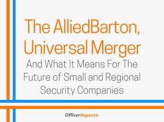 The AlliedBarton,
Universal Merger
And What It Means For The
Future of Small and Regional
Security Companies
 