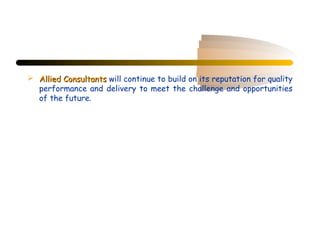  Allied Consultants will continue to build on its reputation for quality
  performance and delivery to meet the challenge and opportunities
  of the future.
 