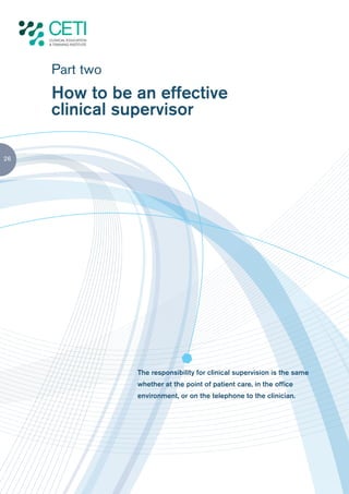 Part two
     How to be an effective
     clinical supervisor

26




                The responsibility for clinical supervision is the same
                whether at the point of patient care, in the office
                environment, or on the telephone to the clinician.
 