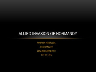 American History ppt. Shane McGoff EDU 290 Spring 2011 T/R 11-1215 Allied invasion of Normandy 
