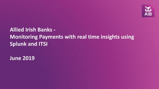 Allied Irish Banks -
Monitoring Payments with real time insights using
Splunk and ITSI
June 2019
 