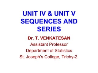 UNIT IV & UNIT V
SEQUENCES AND
SERIES
Dr. T. VENKATESAN
Assistant Professor
Department of Statistics
St. Joseph’s College, Trichy-2.
 