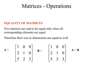 Matrices - Operations
EQUALITY OF MATRICES
Two matrices are said to be equal only when all
corresponding elements are equal
Therefore their size or dimensions are equal as well










3
2
5
0
1
2
0
0
1










3
2
5
0
1
2
0
0
1
A = B = A = B
 