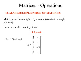 Matrices - Operations
SCALAR MULTIPLICATION OF MATRICES
Matrices can be multiplied by a scalar (constant or single
element)
Let k be a scalar quantity; then
kA = Ak
Ex. If k=4 and















1
4
3
2
1
2
1
3
A
 