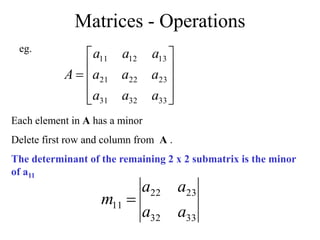 Matrices - Operations











33
32
31
23
22
21
13
12
11
a
a
a
a
a
a
a
a
a
A
Each element in A has a minor
Delete first row and column from A .
The determinant of the remaining 2 x 2 submatrix is the minor
of a11
eg.
33
32
23
22
11
a
a
a
a
m 
 