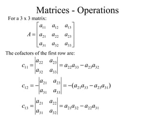 Matrices - Operations
For a 3 x 3 matrix:











33
32
31
23
22
21
13
12
11
a
a
a
a
a
a
a
a
a
A
The cofactors of the first row are:
31
22
32
21
32
31
22
21
13
31
23
33
21
33
31
23
21
12
32
23
33
22
33
32
23
22
11
)
(
a
a
a
a
a
a
a
a
c
a
a
a
a
a
a
a
a
c
a
a
a
a
a
a
a
a
c











 