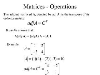 Matrices - Operations
The adjoint matrix of A, denoted by adj A, is the transpose of its
cofactor matrix
T
C
adjA
It can be shown that:
A(adj A) = (adjA) A = |A| I
Example:





 














1
3
2
4
10
)
3
)(
2
(
)
4
)(
1
(
4
3
2
1
T
C
adjA
A
A
 