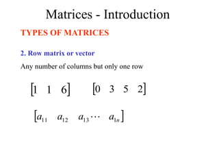 Matrices - Introduction
TYPES OF MATRICES
2. Row matrix or vector
Any number of columns but only one row
 
6
1
1  
2
5
3
0
 
n
a
a
a
a 1
13
12
11 
 