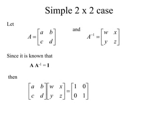 Simple 2 x 2 case
Let







d
c
b
a
A
and








z
y
x
w
A 1
Since it is known that
A A-1 = I
then



















1
0
0
1
z
y
x
w
d
c
b
a
 