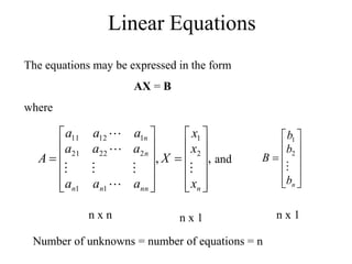 Linear Equations
The equations may be expressed in the form
AX = B
where
,
, 2
1
1
1
2
22
21
1
12
11


























n
nn
n
n
n
n
x
x
x
X
a
a
a
a
a
a
a
a
a
A







and













n
b
b
b
B

2
1
n x n n x 1 n x 1
Number of unknowns = number of equations = n
 