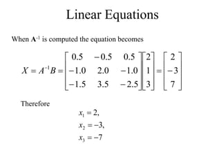 Linear Equations
When A-1 is computed the equation becomes






































 
7
3
2
3
1
2
5
.
2
5
.
3
5
.
1
0
.
1
0
.
2
0
.
1
5
.
0
5
.
0
5
.
0
1
B
A
X
Therefore
7
,
3
,
2
3
2
1





x
x
x
 