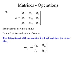 Matrices - Operations











33
32
31
23
22
21
13
12
11
a
a
a
a
a
a
a
a
a
A
Each element in A has a minor
Delete first row and column from A .
The determinant of the remaining 2 x 2 submatrix is the minor
of a11
eg.
33
32
23
22
11
a
a
a
a
m 
 