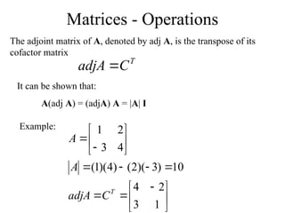 Matrices - Operations
The adjoint matrix of A, denoted by adj A, is the transpose of its
cofactor matrix
T
C
adjA 
It can be shown that:
A(adj A) = (adjA) A = |A| I
Example:





 














1
3
2
4
10
)
3
)(
2
(
)
4
)(
1
(
4
3
2
1
T
C
adjA
A
A
 