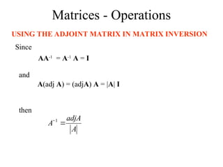 Matrices - Operations
USING THE ADJOINT MATRIX IN MATRIX INVERSION
A
adjA
A 
 1
Since
AA-1
= A-1
A = I
and
A(adj A) = (adjA) A = |A| I
then
 