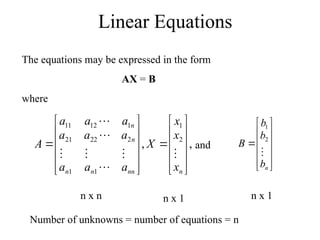 Linear Equations
The equations may be expressed in the form
AX = B
where
,
, 2
1
1
1
2
22
21
1
12
11


























n
nn
n
n
n
n
x
x
x
X
a
a
a
a
a
a
a
a
a
A







and













n
b
b
b
B

2
1
n x n n x 1 n x 1
Number of unknowns = number of equations = n
 