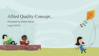 Allied Quality Concept..
Presented by Rahim Khoja
(April 2015)
 