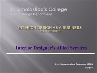 Interior Designer’s Allied Services St. Scholastica’s College Interior Design Department Arch’t. Larry Angelo A. Carandang  MSCM  uap-piid   