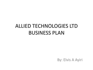 ALLIED TECHNOLOGIES LTDBUSINESS PLAN By: Elvis A Ayiri 