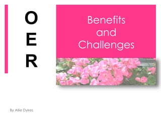 Benefits
and
Challenges
By Allie Dykes
O
E
R
 