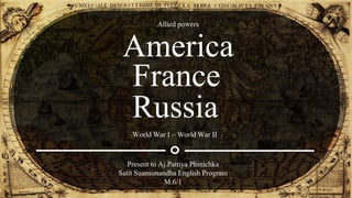 America
Present to Aj.Pattiya Phinichka
Satit Suansunandha English Program
M.6/1
World War I – World War II
France
Russia
Allied powers
 