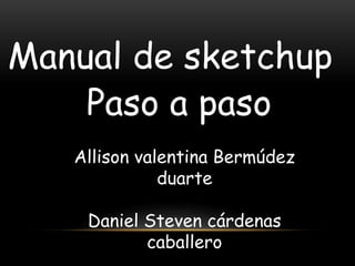 Manual de sketchup
Allison valentina Bermúdez
duarte
Daniel Steven cárdenas
caballero
Paso a paso
 