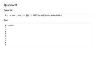 Quicksort1
Compile:
$ cc -o qsort1 qsort1.c $GO_1_4_ROOT/pkg/obj/darwin_amd64/lib9.a
Run:
$ ./qsort1
1
2
3
4
5
6
7
8
9
 