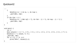 Quicksort2
...
{
DataSlice ns = { ds->p, i, ds->cap };
_qsort(&ns, cmp);
}
if (ds->len > i) {
DataSlice ns = { &ds->p[i + 1], ds->len - (i + 1), ds->cap - (i + 1) };
_qsort(&ns, cmp);
}
}
void main() {
int i;
Data values[] = { { 1 }, { 9 }, { 5 }, { 2 }, { 4 }, { 3 }, { 8 }, { 6 }, { 7 } };
DataSlice s = { values, 9, 9 };
_qsort(&s, cmp);
for (i = 0; i < 9; i++)
print("%dn", values[i].v);
}
 