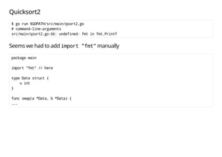Quicksort2
Generated Code:
...
func _qsort(ds *DataSlice, cmp func(*Data, *Data) int) {
var pivot int
var le int
var i int
var j int
var pv Data
if len(ds.p) == 0 {
return
}
le = len(ds.p) - 1
pivot = len(ds.p) / 2
pv = ds.p[pivot]
swap(&ds.p[pivot], &ds.p[le])
i = 0
for j = 0; j < le; j++ {
if cmp(&ds.p[j], &pv) < 0 {
...
Looks pretty promising!
 